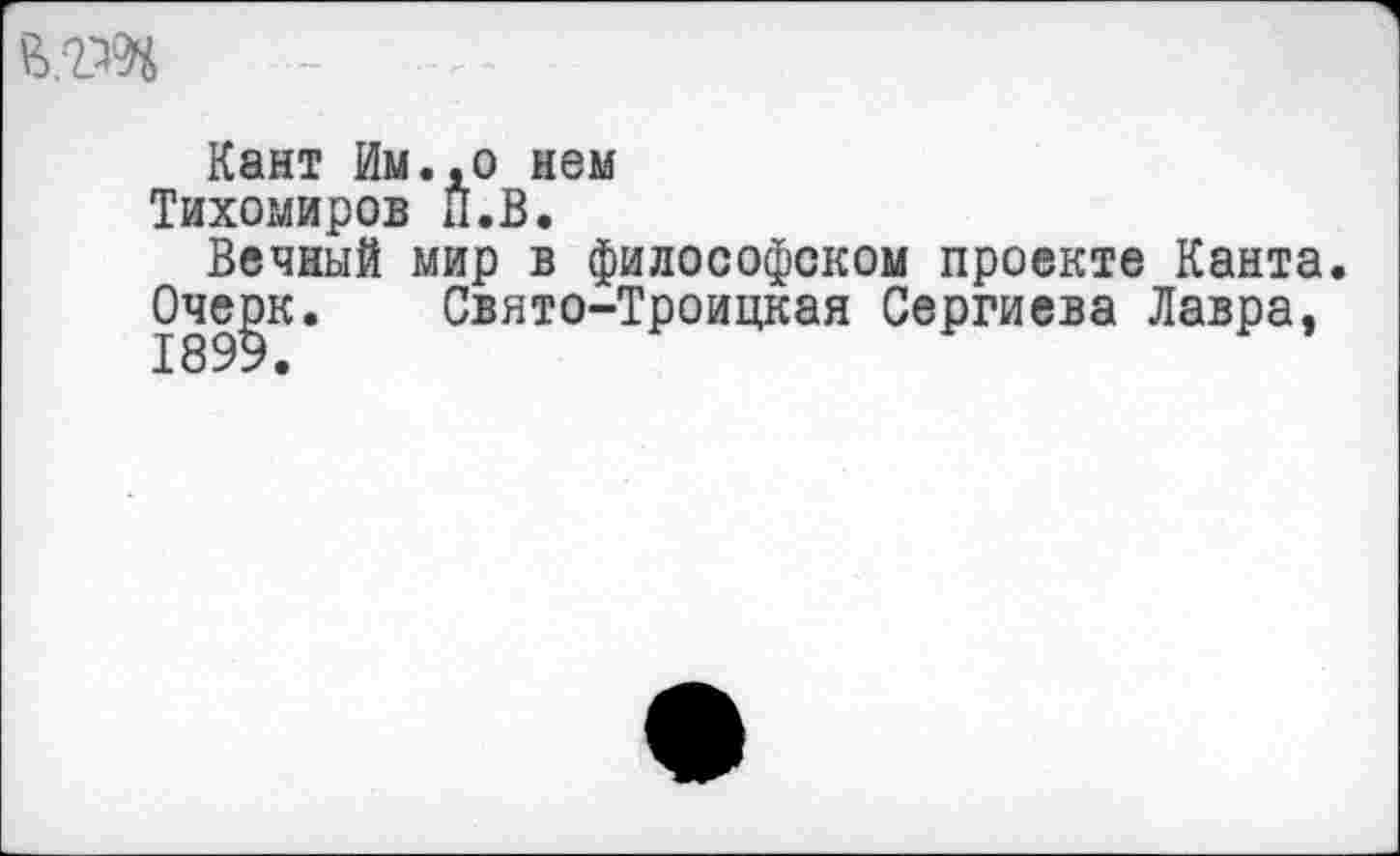 ﻿
Кант Им., о нем
Тихомиров П.В.
Вечный мир в философском проекте Канта. Очерк. Свято-Троицкая Сергиева Лавра, 1899,